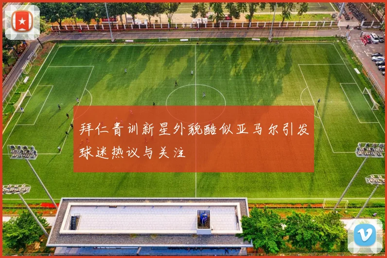 拜仁青训新星外貌酷似亚马尔引发球迷热议与关注
