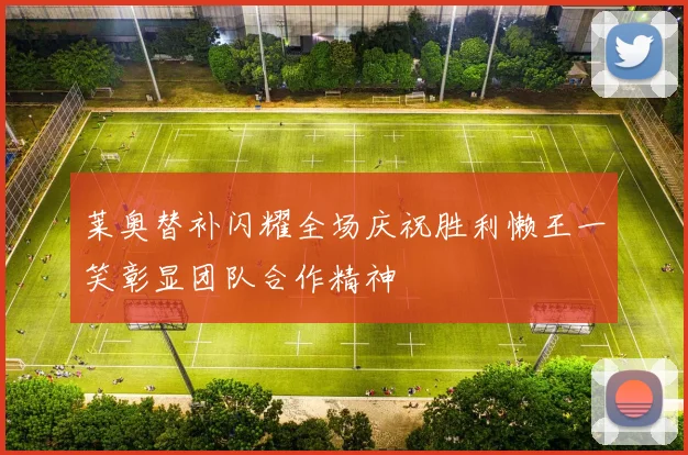 莱奥替补闪耀全场庆祝胜利懒王一笑彰显团队合作精神
