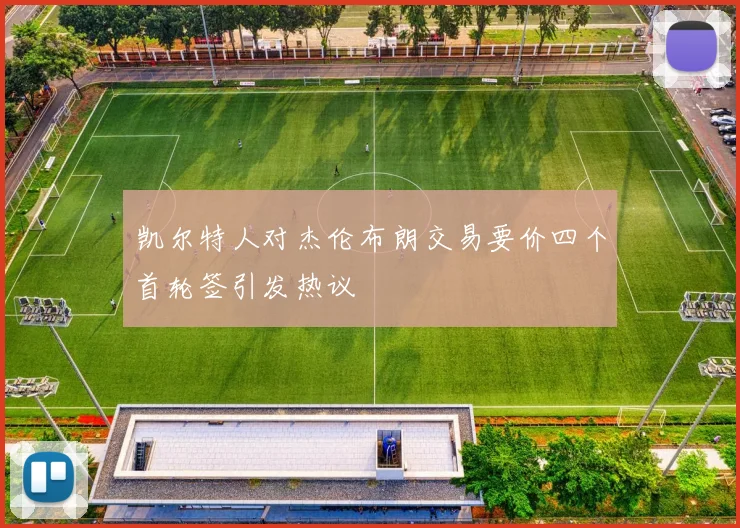 凯尔特人对杰伦布朗交易要价四个首轮签引发热议