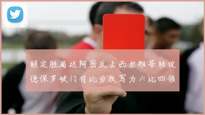 锁定胜局迈阿密反击西尔维蒂助攻德保罗破门将比分改写为六比四领先费城