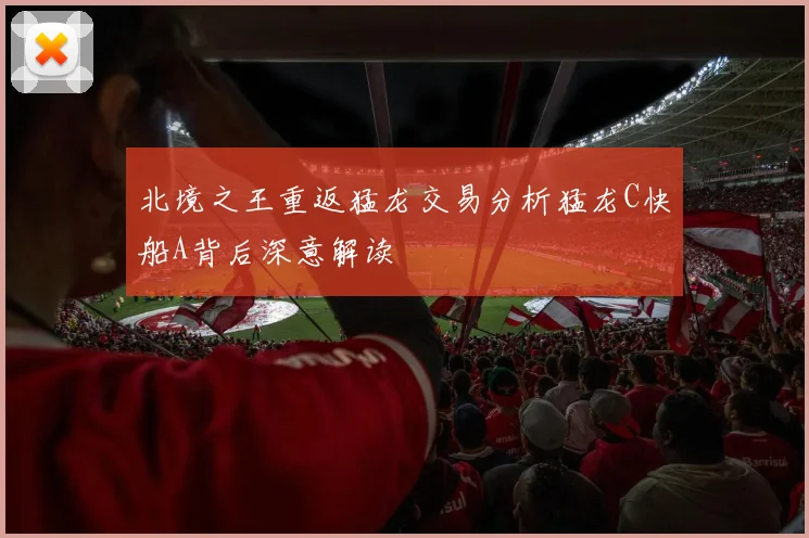 北境之王重返猛龙交易分析猛龙C快船A背后深意解读