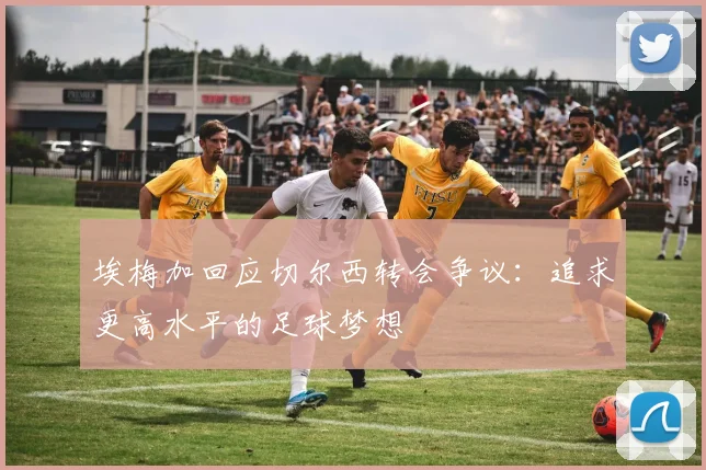 埃梅加回应切尔西转会争议：追求更高水平的足球梦想