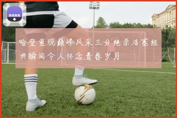 哈登重现巅峰风采三分绝杀活塞经典瞬间令人怀念青春岁月