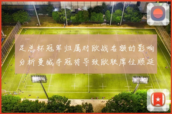 足总杯冠军归属对欧战名额的影响分析曼城夺冠将导致欧联席位顺延