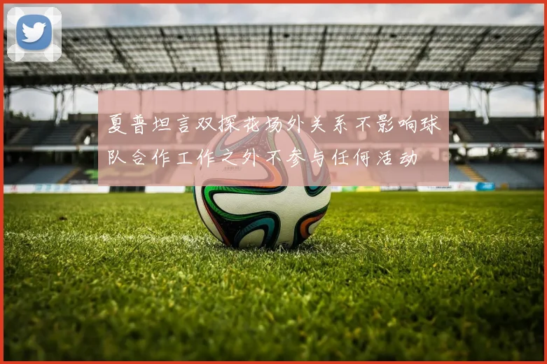 夏普坦言双探花场外关系不影响球队合作工作之外不参与任何活动