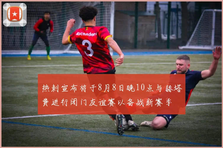 热刺宣布将于8月8日晚10点与赫塔费进行闭门友谊赛以备战新赛季
