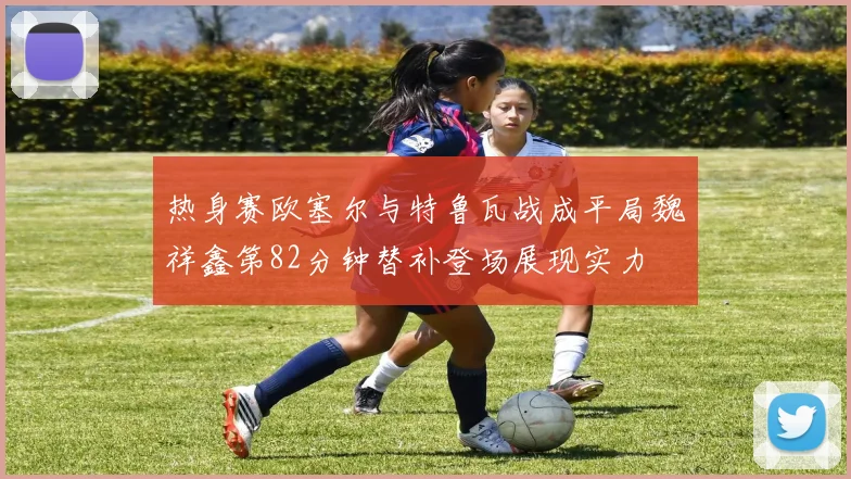 热身赛欧塞尔与特鲁瓦战成平局魏祥鑫第82分钟替补登场展现实力