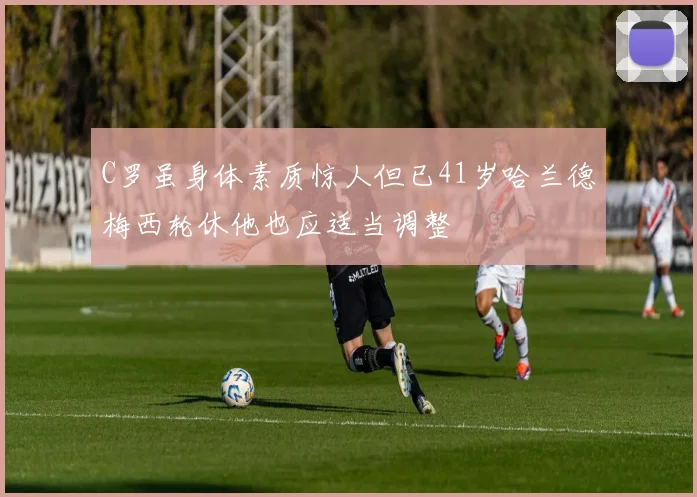 C罗虽身体素质惊人但已41岁哈兰德梅西轮休他也应适当调整