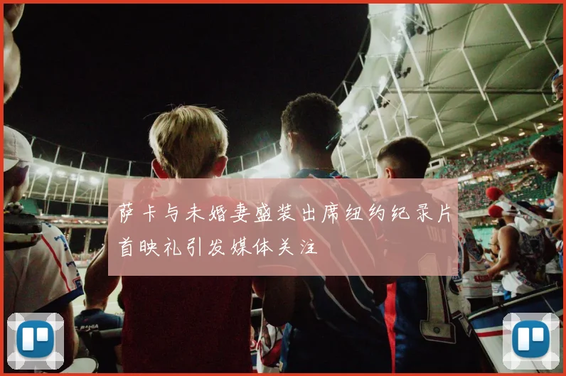 萨卡与未婚妻盛装出席纽约纪录片首映礼引发媒体关注