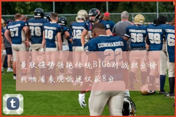 曼联强势领跑传统BIG6对战积分榜利物浦表现低迷仅获8分