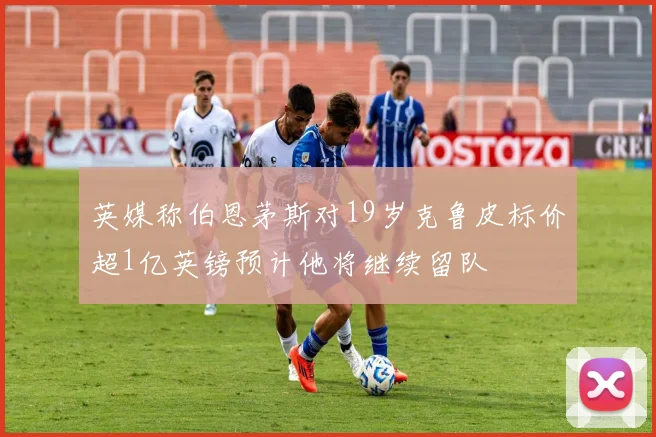 英媒称伯恩茅斯对19岁克鲁皮标价超1亿英镑预计他将继续留队