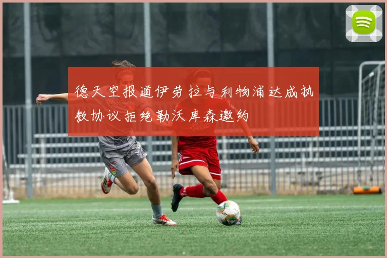 德天空报道伊劳拉与利物浦达成执教协议拒绝勒沃库森邀约