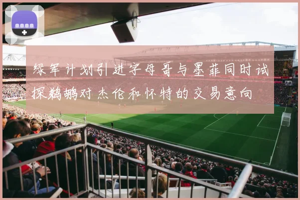 绿军计划引进字母哥与墨菲同时试探鹈鹕对杰伦和怀特的交易意向