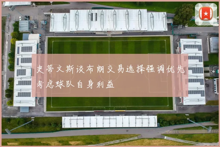 史蒂文斯谈布朗交易选择强调优先考虑球队自身利益