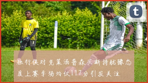 独行侠对克莱汤普森买断持犹豫态度上赛季场均仅117分引发关注