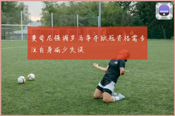 曼奇尼强调罗马争夺欧冠资格需专注自身减少失误