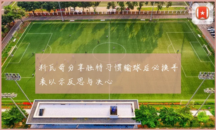 科瓦奇分享独特习惯输球后必换手表以示反思与决心